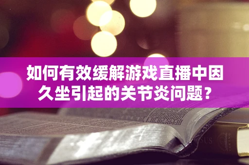 如何有效缓解游戏直播中因久坐引起的关节炎问题？