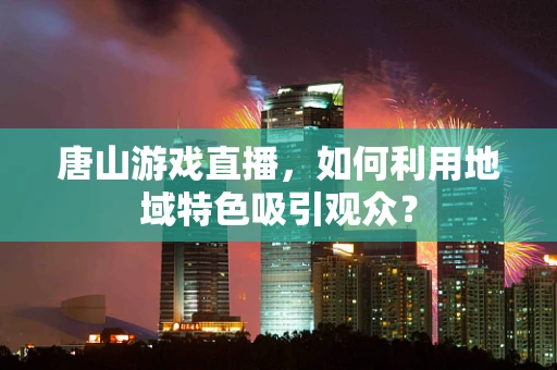 唐山游戏直播，如何利用地域特色吸引观众？
