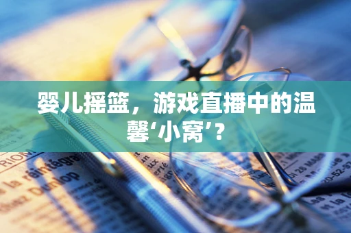 婴儿摇篮，游戏直播中的温馨‘小窝’？