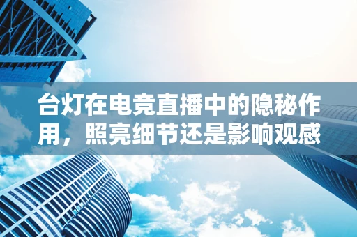 台灯在电竞直播中的隐秘作用，照亮细节还是影响观感？