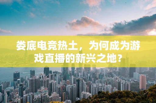 娄底电竞热土，为何成为游戏直播的新兴之地？