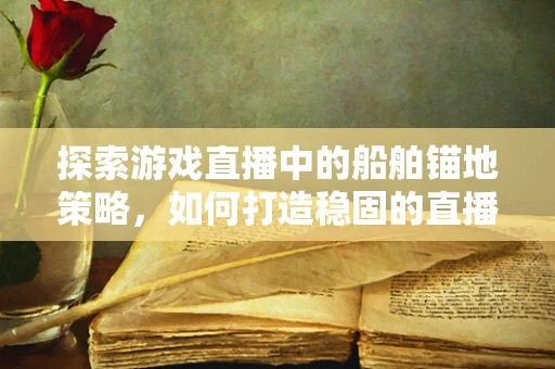 探索游戏直播中的船舶锚地策略，如何打造稳固的直播停泊站？