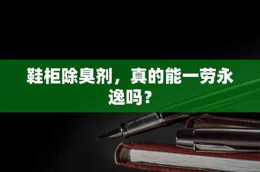 鞋柜除臭剂，真的能一劳永逸吗？
