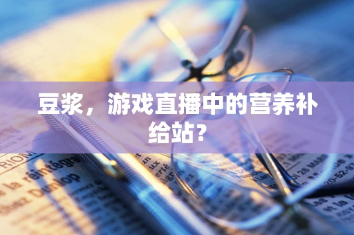 豆浆，游戏直播中的营养补给站？