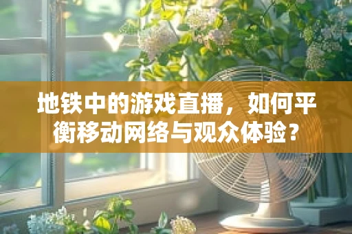 地铁中的游戏直播，如何平衡移动网络与观众体验？