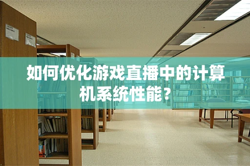 如何优化游戏直播中的计算机系统性能？