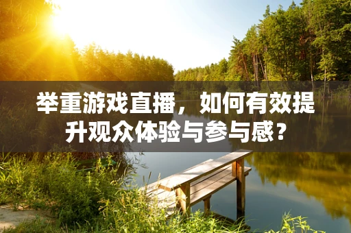 举重游戏直播，如何有效提升观众体验与参与感？