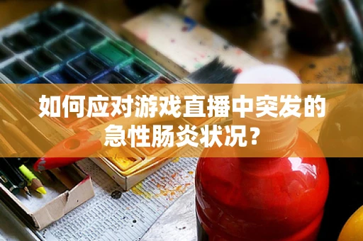 如何应对游戏直播中突发的急性肠炎状况？