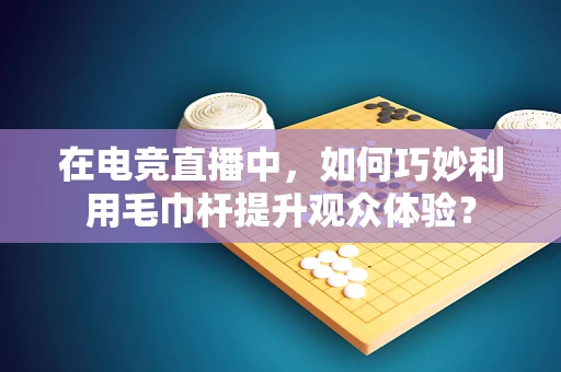 在电竞直播中，如何巧妙利用毛巾杆提升观众体验？