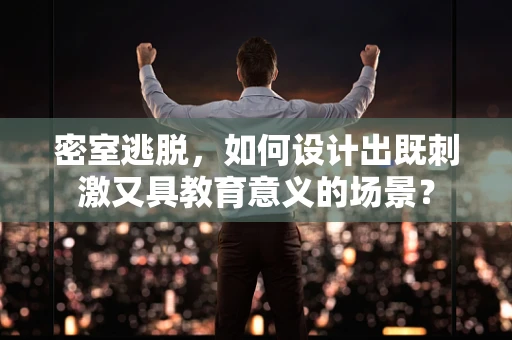 密室逃脱，如何设计出既刺激又具教育意义的场景？