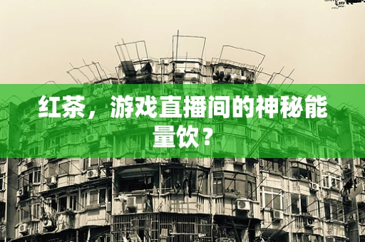 红茶，游戏直播间的神秘能量饮？