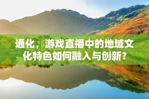 通化，游戏直播中的地域文化特色如何融入与创新？