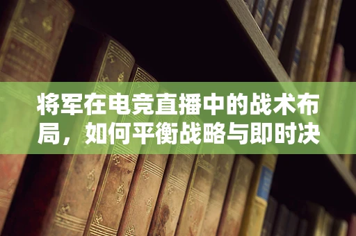 将军在电竞直播中的战术布局，如何平衡战略与即时决策？