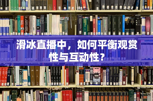滑冰直播中，如何平衡观赏性与互动性？