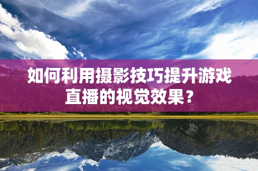 如何利用摄影技巧提升游戏直播的视觉效果？