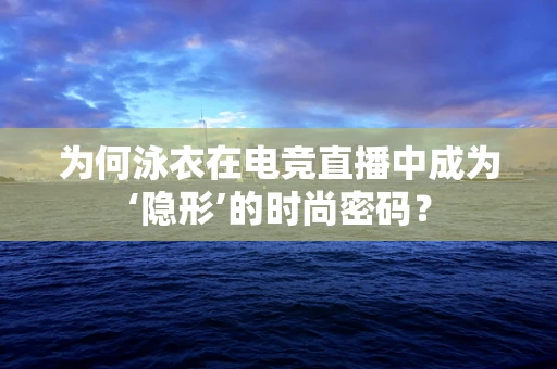 为何泳衣在电竞直播中成为‘隐形’的时尚密码？