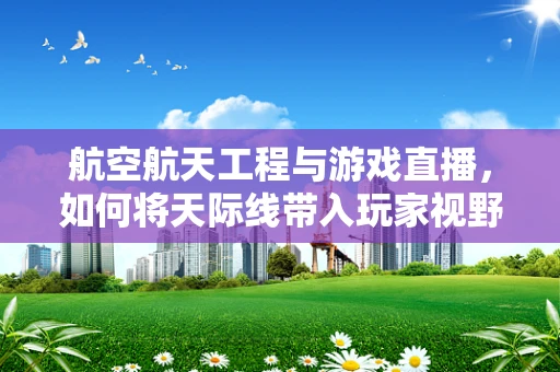 航空航天工程与游戏直播，如何将天际线带入玩家视野？