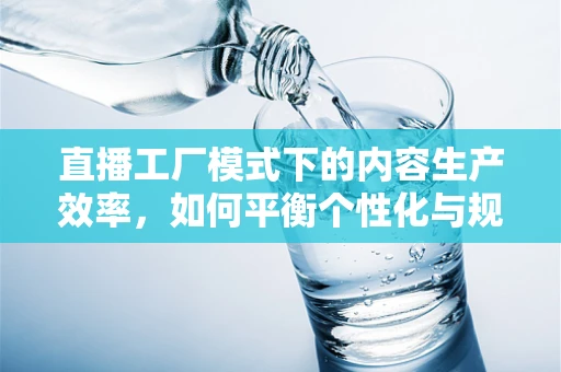 直播工厂模式下的内容生产效率，如何平衡个性化与规模化？