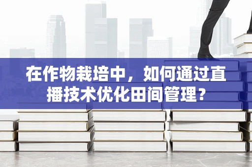 在作物栽培中，如何通过直播技术优化田间管理？