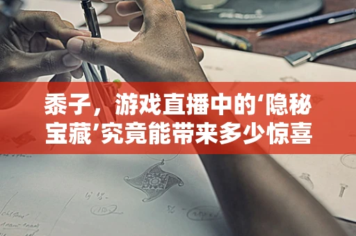 黍子，游戏直播中的‘隐秘宝藏’究竟能带来多少惊喜？