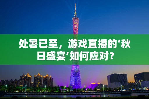 处暑已至，游戏直播的‘秋日盛宴’如何应对？