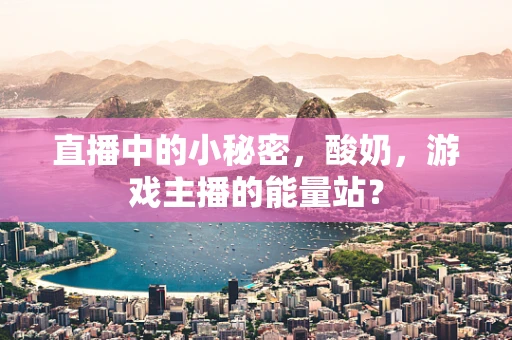 直播中的小秘密，酸奶，游戏主播的能量站？