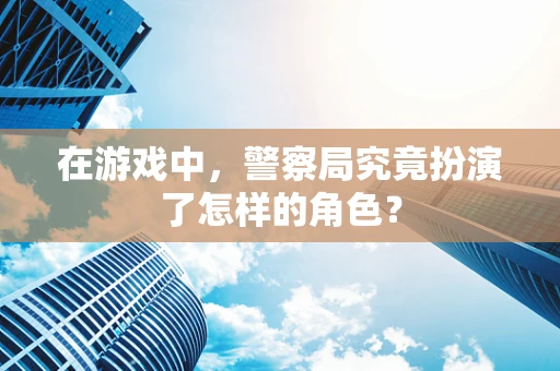 在游戏中，警察局究竟扮演了怎样的角色？