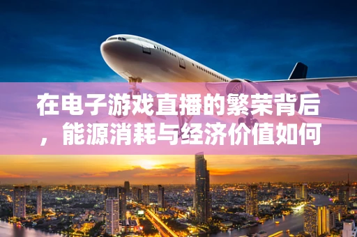 在电子游戏直播的繁荣背后，能源消耗与经济价值如何平衡？
