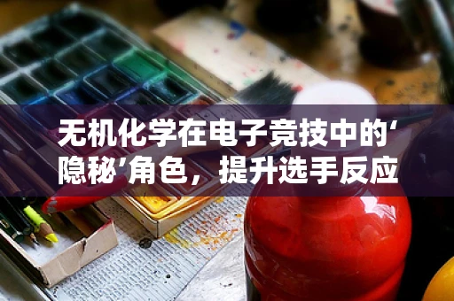 无机化学在电子竞技中的‘隐秘’角色，提升选手反应速度的秘密武器？
