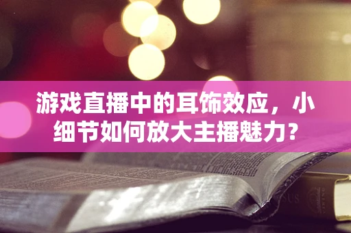 游戏直播中的耳饰效应，小细节如何放大主播魅力？
