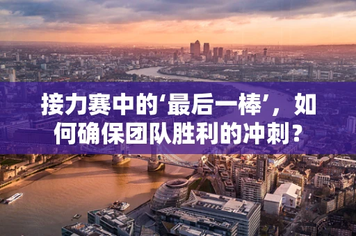 接力赛中的‘最后一棒’，如何确保团队胜利的冲刺？