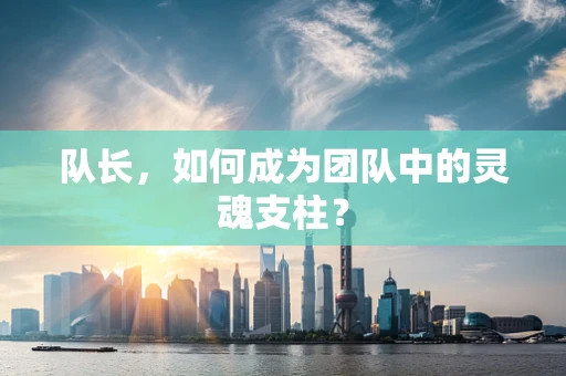 队长，如何成为团队中的灵魂支柱？