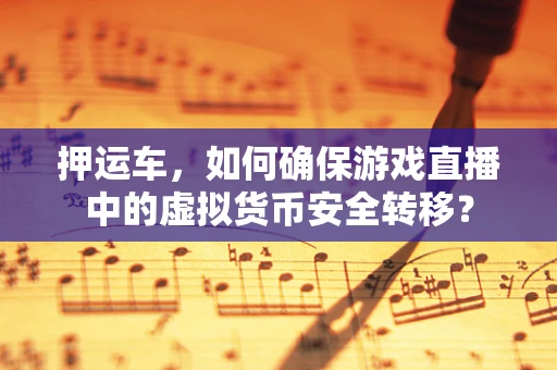 押运车，如何确保游戏直播中的虚拟货币安全转移？