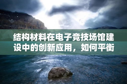 结构材料在电子竞技场馆建设中的创新应用，如何平衡强度与轻量化？