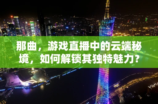 那曲，游戏直播中的云端秘境，如何解锁其独特魅力？