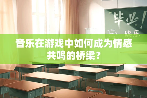 音乐在游戏中如何成为情感共鸣的桥梁？
