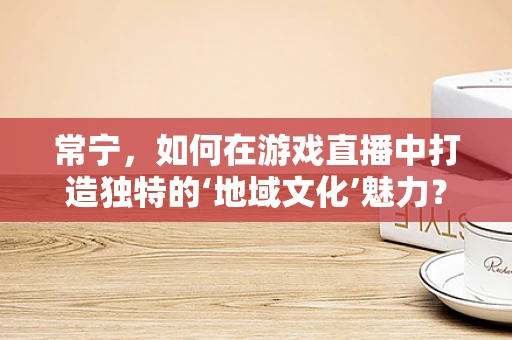 常宁，如何在游戏直播中打造独特的‘地域文化’魅力？