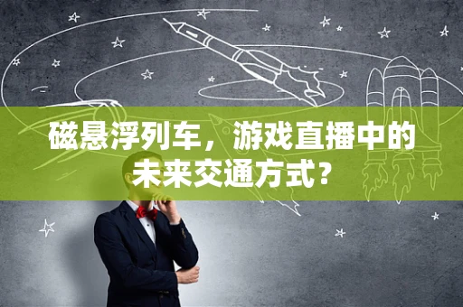 磁悬浮列车，游戏直播中的未来交通方式？