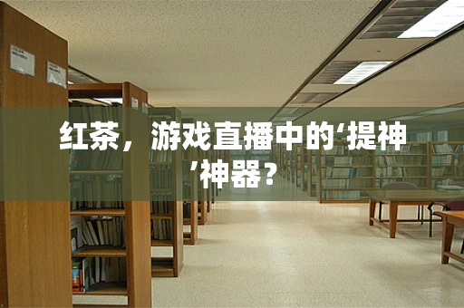 红茶，游戏直播中的‘提神’神器？
