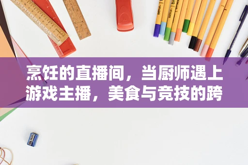 烹饪的直播间，当厨师遇上游戏主播，美食与竞技的跨界碰撞