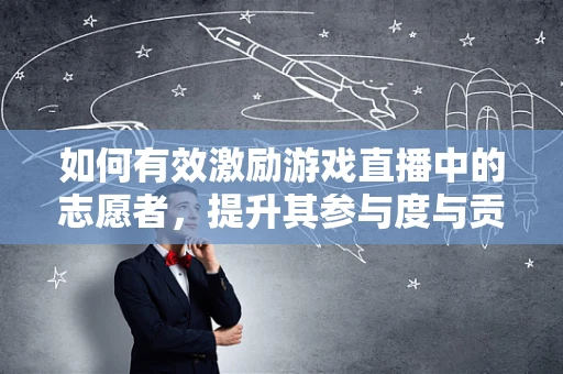 如何有效激励游戏直播中的志愿者，提升其参与度与贡献度？