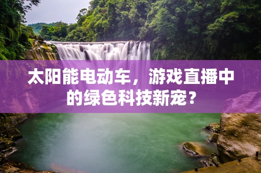 太阳能电动车，游戏直播中的绿色科技新宠？