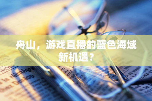 舟山，游戏直播的蓝色海域新机遇？