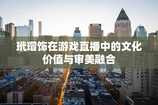 玳瑁饰在游戏直播中的文化价值与审美融合
