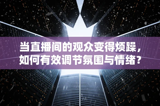 当直播间的观众变得烦躁，如何有效调节氛围与情绪？