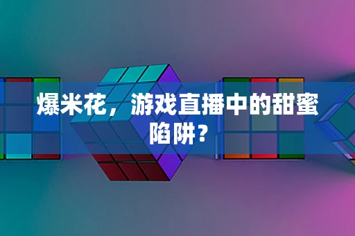 爆米花，游戏直播中的甜蜜陷阱？
