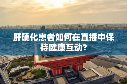 肝硬化患者如何在直播中保持健康互动？