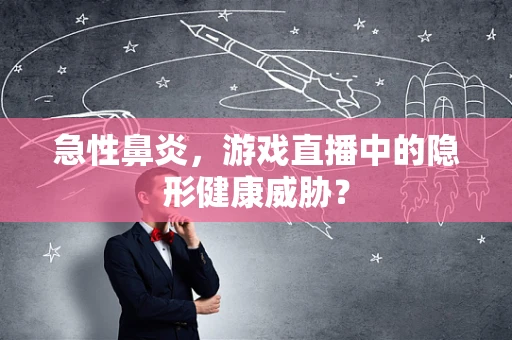 急性鼻炎，游戏直播中的隐形健康威胁？