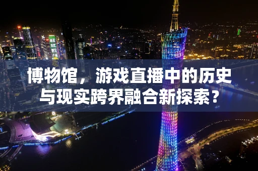 博物馆，游戏直播中的历史与现实跨界融合新探索？
