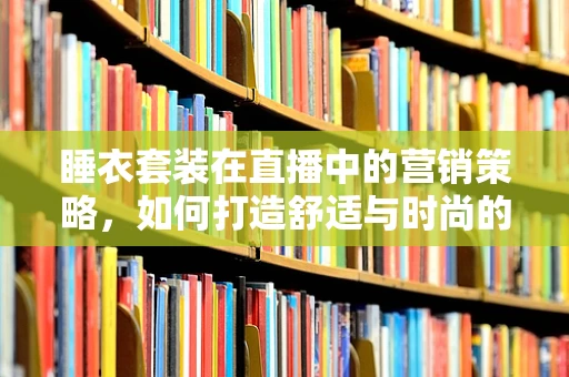 睡衣套装在直播中的营销策略，如何打造舒适与时尚的双重吸引力？